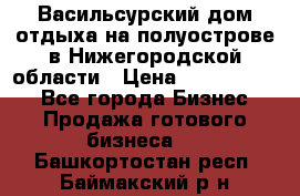 Васильсурский дом отдыха на полуострове в Нижегородской области › Цена ­ 30 000 000 - Все города Бизнес » Продажа готового бизнеса   . Башкортостан респ.,Баймакский р-н